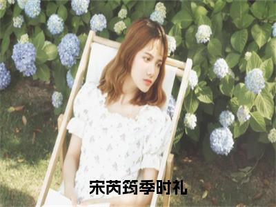 宋芮筠季时礼小说全文免费阅读无弹窗大结局_（宋芮筠季时礼免费阅读无弹窗）最新章节列表_笔趣阁