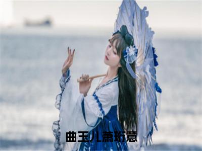 曲玉儿萧珩意（曲玉儿萧珩意）全文免费阅读无弹窗大结局_曲玉儿萧珩意小说最新章节列表_笔趣阁