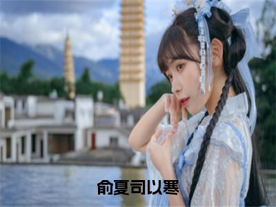 俞夏司以寒小说（司以寒俞夏）全文免费阅读_（司以寒俞夏）俞夏司以寒最新章节列表笔趣阁