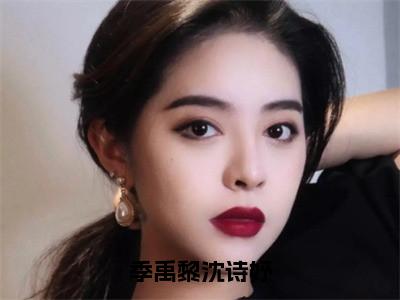 季禹黎沈诗妤（沈诗妤季禹黎小说）全文免费阅读无弹窗大结局_季禹黎沈诗妤（沈诗妤季禹黎）最新章节列表笔趣阁