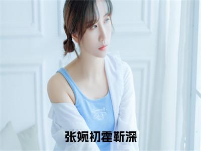 （张婉初霍靳深）是什么小说-张婉初霍靳深（张婉初霍靳深）免费阅读大结局最新章节列表_笔趣阁