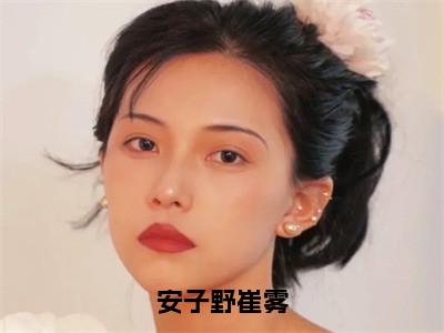 安子野崔雾（安子野崔雾）最新章节在线阅读-安子野崔雾小说安子野崔雾在哪里可以看