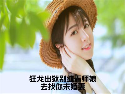 狂龙出狱别缠着师娘去找你未婚妻（大结局小说全集完整版）林川小说_狂龙出狱别缠着师娘去找你未婚妻全文阅读笔趣阁（后续）+（全文）