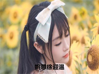 姚想徐迎温（徐迎温姚想）全文免费阅读无弹窗大结局_（徐迎温姚想）小说免费阅读无弹窗最新章节列表