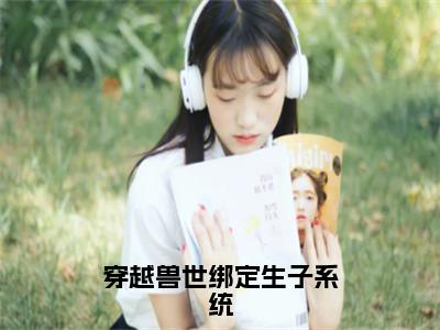 穿越兽世绑定生子系统（白莹莹）免费全文阅读小说_穿越兽世绑定生子系统最新章节列表-笔趣阁（白莹莹）