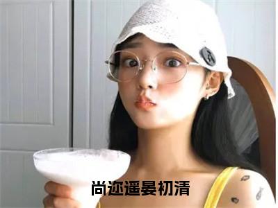 晏初清尚迩遥免费小说-尚迩遥晏初清小说完整版阅读