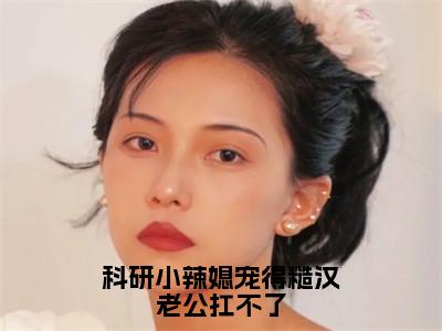 科研小辣媳宠得糙汉老公扛不了小说（傅正勋谢元禾）全文免费阅读无弹窗大结局_科研小辣媳宠得糙汉老公扛不了小说免费阅读_笔趣阁（傅正勋谢元禾小说）