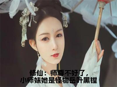 修仙：师尊不好了，小师妹她是怪物岳叶黑镗免费阅读（岳叶黑镗）完整版全文全章节阅读（岳叶黑镗免费+番外）