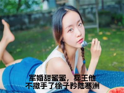 （徐子矜陆寒洲）是什么小说-军婚甜蜜蜜，兵王他不撒手了徐子矜陆寒洲（徐子矜陆寒洲）免费阅读大结局最新章节列表_笔趣阁