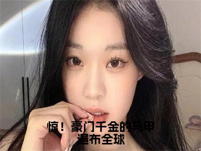 惊！豪门千金的马甲遍布全球（慕思禾楼晏）全文免费阅读大结局_惊！豪门千金的马甲遍布全球全文在线完本阅读