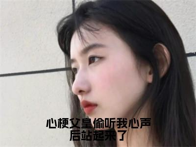 心梗父皇偷听我心声后站起来了小说全文免费阅读-（秦蓁蓁）抖音新书热荐心梗父皇偷听我心声后站起来了全文免费阅读