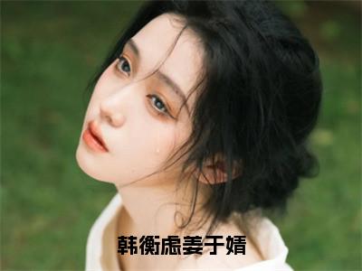 姜于婧韩衡虑（韩衡虑姜于婧）全文小说免费阅读-姜于婧韩衡虑最新章节列表_笔趣阁