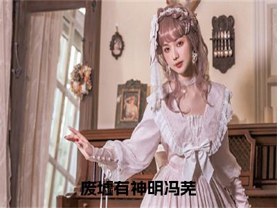 废墟有神明冯芜全文小说（傅司九冯芜）-完结版热文傅司九冯芜（废墟有神明冯芜）小说免费阅读