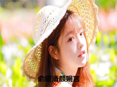 俞砚清颜婉言（颜婉言俞砚清）小说精彩免费内容_俞砚清颜婉言最新章节全文阅读（颜婉言俞砚清）