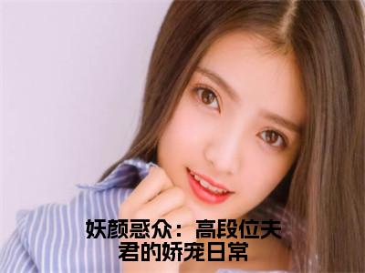 妖颜惑众：高段位夫君的娇宠日常（南荞）全文阅读无弹窗大结局_妖颜惑众：高段位夫君的娇宠日常免费阅读无弹窗最新章节列表