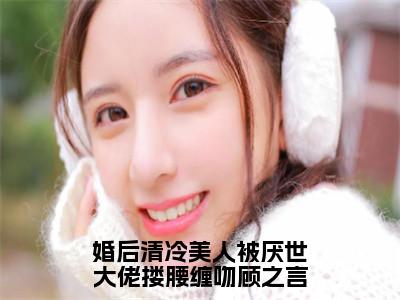 小说婚后清冷美人被厌世大佬搂腰缠吻顾之言（沈南音顾之言全文免费阅读）完结阅读_沈南音顾之言全文免费阅读免费看全文