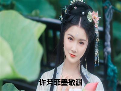 许芳菲墨敬渊（墨敬渊许芳菲）全文免费阅读无弹窗大结局_墨敬渊许芳菲免费最新章节列表_笔趣阁