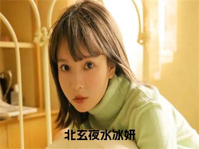 北玄夜水冰妍小说水冰妍北玄夜大结局-精彩美文水冰妍北玄夜免费阅读