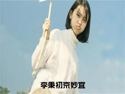 李秉初京妙宜（京妙宜李秉初）小说精彩免费内容_李秉初京妙宜京妙宜李秉初最新章节全文阅读