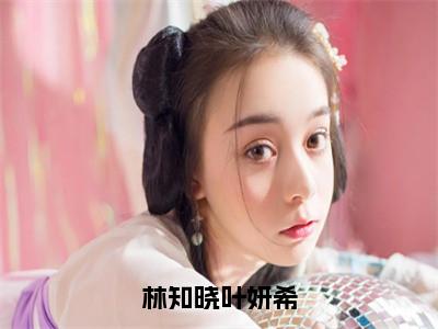 叶妍希林知晓正版小说最新章节在线阅读-林知晓叶妍希（叶妍希林知晓）全文无弹窗阅读