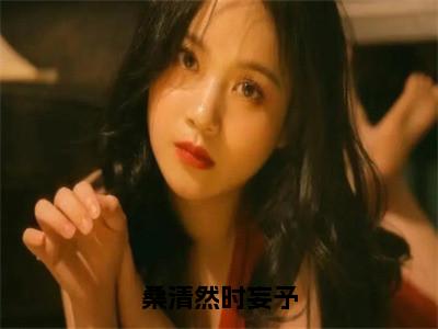 桑清然时妄予最新热门小说-（时妄予桑清然）最新章节免费阅读