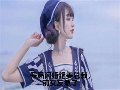 开局闪婚绝美总裁，前女友急了（方恒）小说全文免费阅读大结局-开局闪婚绝美总裁，前女友急了免费阅读无弹窗大结局