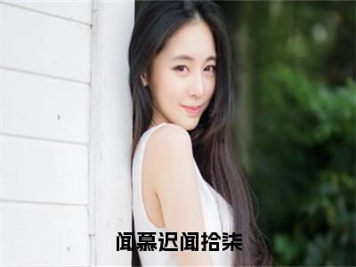 闻拾柒闻慕迟（闻慕迟闻拾柒）女生必看小说全集_闻慕迟闻拾柒（闻拾柒闻慕迟）全文免费阅读