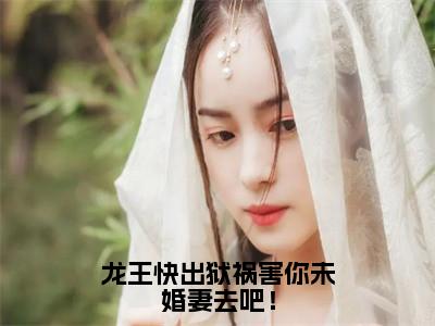 小说（龙王快出狱祸害你未婚妻去吧！）林宇精选片段阅读-小说林宇免费版最新更新阅读