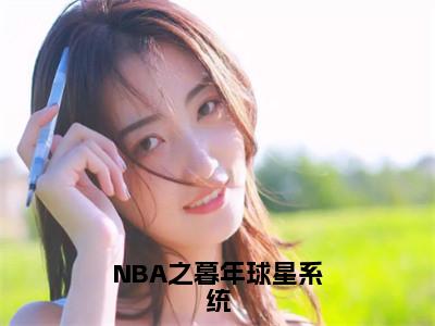 NBA之暮年球星系统小说好看吗-NBA之暮年球星系统苏天热门小说大结局阅读