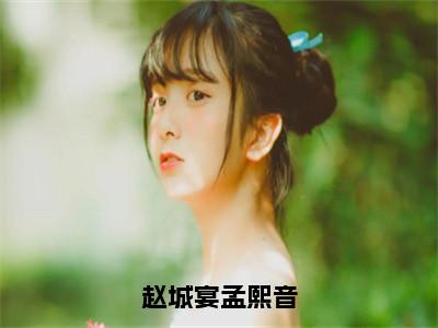 孟熙音赵城宴（赵城宴孟熙音）女生必看小说全集_赵城宴孟熙音（孟熙音赵城宴）全文免费阅读