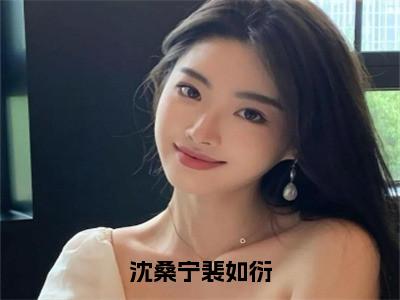 沈桑宁裴如衍（沈桑宁裴如衍小说）全文免费阅读无弹窗大结局_沈桑宁裴如衍完整版小说阅读