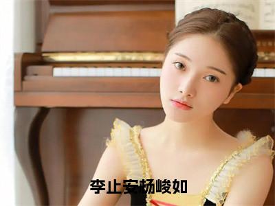 （热推新书）李止安杨峻如全文免费阅读无弹窗大结局-热推杨峻如李止安无弹窗阅读李止安杨峻如在线阅读