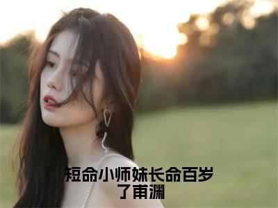 短命小师妹长命百岁了甫渊全文免费阅读大结局_短命小师妹长命百岁了甫渊最新章节列表_笔趣阁（尤雨皇甫渊）