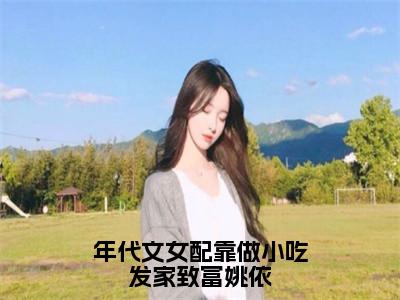 姚依（年代文女配靠做小吃发家致富姚依）全文免费阅读无弹窗_（姚依全文免费阅读无弹窗）姚依最新章节列表