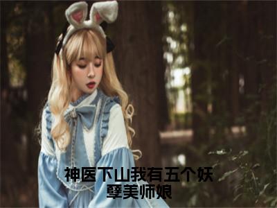 神医下山我有五个妖孽美师娘（周小北）全文免费阅读大结局_神医下山我有五个妖孽美师娘（周小北在线小说免费阅读）全文阅读大结局