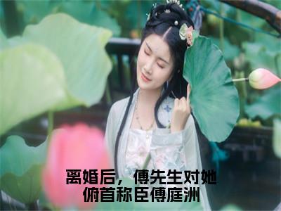 姜星傅庭洲（离婚后，傅先生对她俯首称臣傅庭洲）全文免费阅读_（姜星傅庭洲）离婚后，傅先生对她俯首称臣傅庭洲最新章节小说免费阅读_笔趣阁