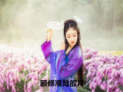 陆皎月顾修凛（完整版）小说推荐-陆皎月顾修凛热文小说顾修凛陆皎月免费阅读全文