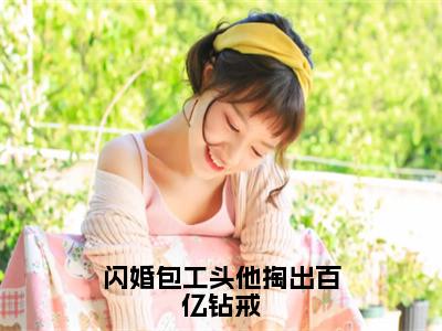 闪婚包工头他掏出百亿钻戒（林妍顾云深）小说免费在线阅读_闪婚包工头他掏出百亿钻戒全本免费小说阅读（林妍顾云深）