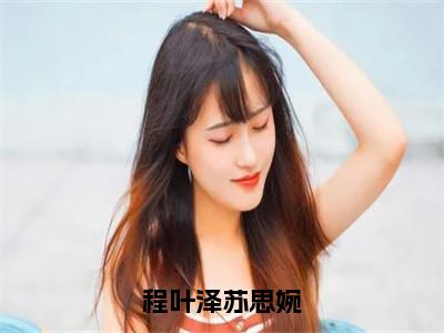 苏思婉程叶泽（程叶泽苏思婉）全文免费阅读无弹窗大结局_苏思婉程叶泽程叶泽苏思婉最新章节列表_笔趣阁