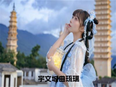 （免费）+（结局）宇文城曲琉璃美文欣赏完整版，曲琉璃宇文城精彩章节在线阅读