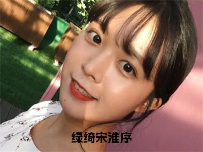 绿绮宋淮序小说全文（宋淮序绿绮）免费阅读全文无弹窗大结局_宋淮序绿绮免费阅读无弹窗小说_笔趣阁