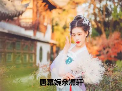 唐幂婉余凛轩（余凛轩唐幂婉）在哪免费看-唐幂婉余凛轩小说（余凛轩唐幂婉）全文完整版免费阅读