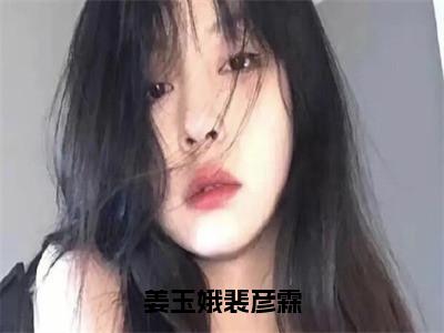 抖音高赞小说姜玉娥裴彦霖在线阅读裴彦霖姜玉娥新上现代言情小说推荐