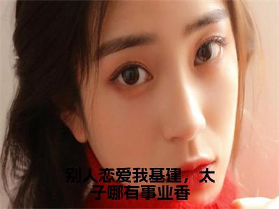 别人恋爱我基建，太子哪有事业香（楚青竹）全文免费阅读无弹窗大结局_别人恋爱我基建，太子哪有事业香最新章节列表（楚青竹）