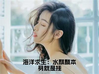 海洋求生：水麒麟本身就是挂（齐淇）小说免费阅读在线阅读_海洋求生：水麒麟本身就是挂全文免费阅读_笔趣阁