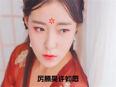 许如愿厉腾昊在哪免费看许如愿厉腾昊结局是什么（厉腾昊许如愿）小说无弹窗免费阅读