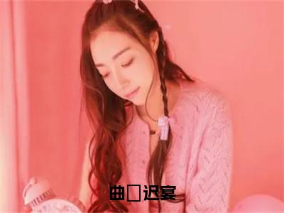 曲婳迟宴（曲婳迟宴）全文免费阅读无弹窗大结局_曲婳迟宴:曲婳迟宴最新章节列表_笔趣阁