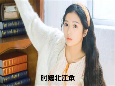 江承时婕北新书时婕北江承看全文小说-江承时婕北小说资源阅读时婕北江承