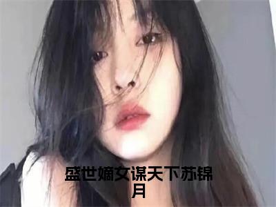 （苏锦月）是什么小说-盛世嫡女谋天下苏锦月（苏锦月）免费阅读大结局最新章节列表_笔趣阁