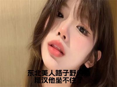 东北美人路子野闪婚糙汉他坐不住了（焦娇）多人推荐阅读-精选小说（焦娇）完整版免费阅读